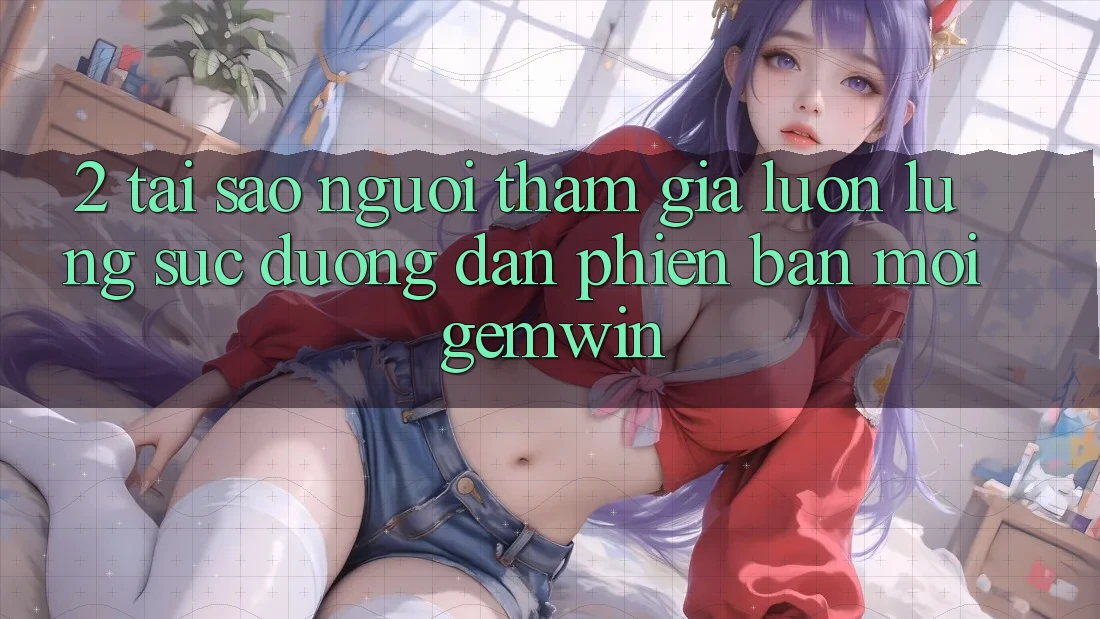 2. Tại sao người tham gia luôn lùng sục “Đường dẫn Phiên bản mới Gemwin”? 2. Tại sao người tham gia luôn lùng sục “Đường dẫn Phiên bản mới Gemwin”?