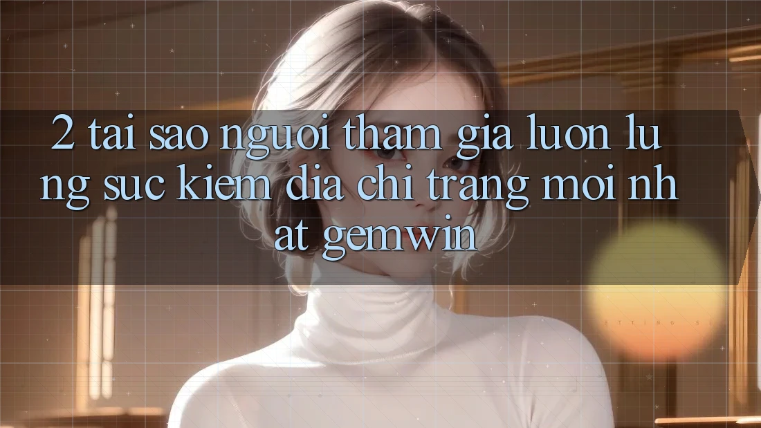 2. Tại sao người tham gia luôn lùng sục kiếm “Địa chỉ trang Mới nhất Gemwin”?