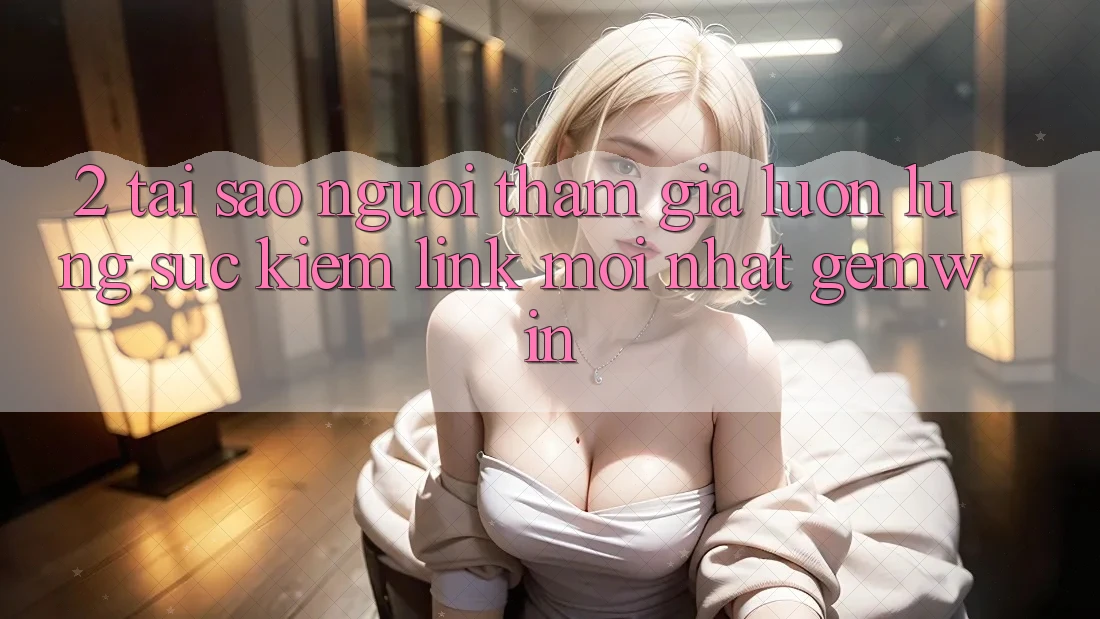2. Tại sao người tham gia luôn lùng sục kiếm “Link Mới nhất Gemwin”? 2. Tại sao người tham gia luôn lùng sục kiếm “Link Mới nhất Gemwin”?