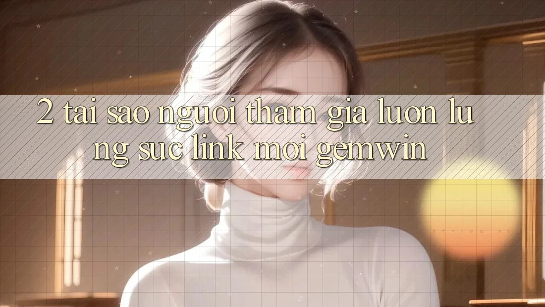 2. Tại sao người tham gia luôn lùng sục “Link Mới Gemwin”? 2. Tại sao người tham gia luôn lùng sục “Link Mới Gemwin”?