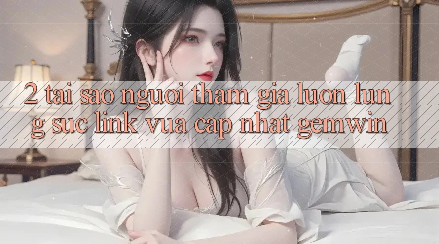 2. Tại sao người tham gia luôn lùng sục “Link Vừa cập nhật Gemwin”?