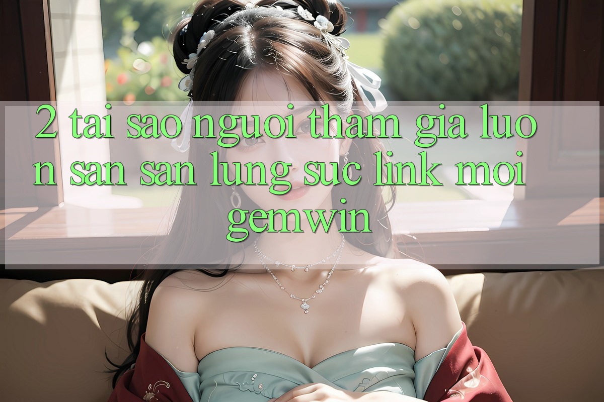 2. Tại sao người tham gia luôn săn săn lùng sục “Link Mới Gemwin”?