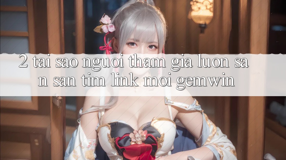 2. Tại sao người tham gia luôn săn săn tìm “Link Mới Gemwin”? 2. Tại sao người tham gia luôn săn săn tìm “Link Mới Gemwin”?
