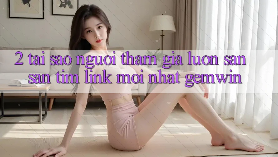 2. Tại sao người tham gia luôn săn săn tìm “Link Mới nhất Gemwin”?