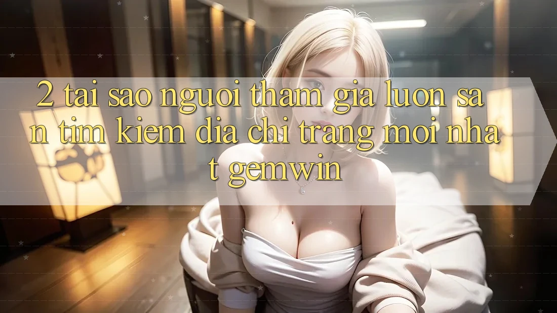 2. Tại sao người tham gia luôn săn tìm kiếm “Địa chỉ trang Mới nhất Gemwin”? 2. Tại sao người tham gia luôn săn tìm kiếm “Địa chỉ trang Mới nhất Gemwin”?