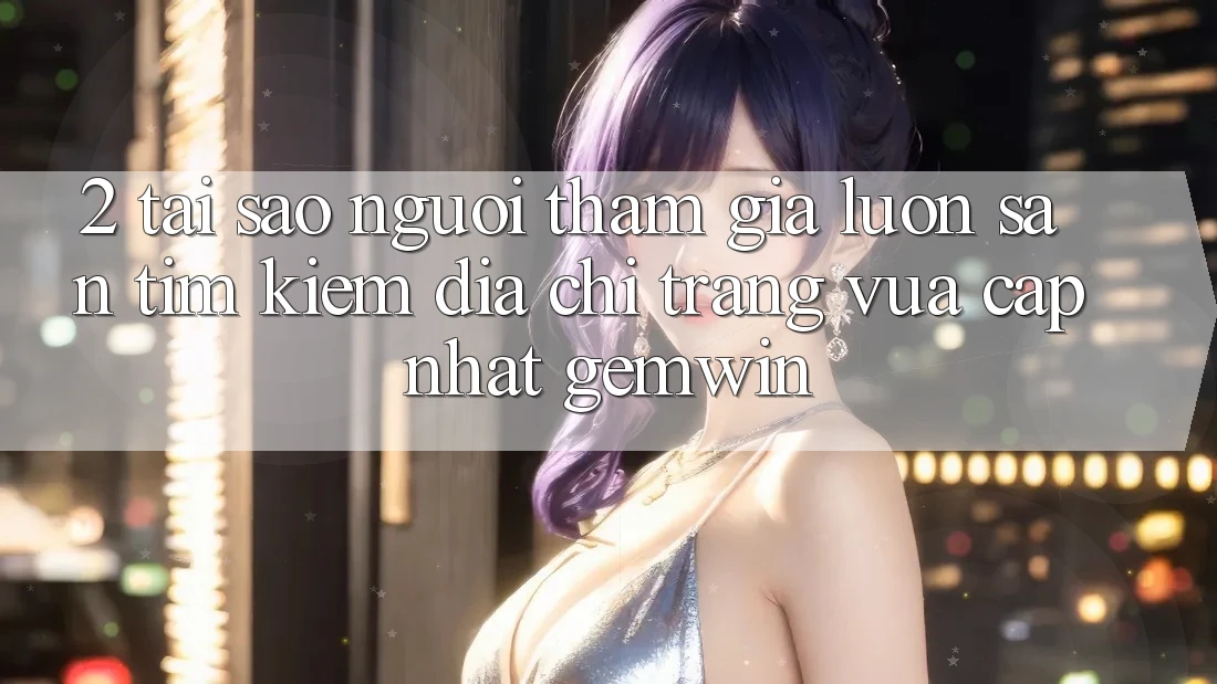 2. Tại sao người tham gia luôn săn tìm kiếm “Địa chỉ trang Vừa cập nhật Gemwin”? 2. Tại sao người tham gia luôn săn tìm kiếm “Địa chỉ trang Vừa cập nhật Gemwin”?