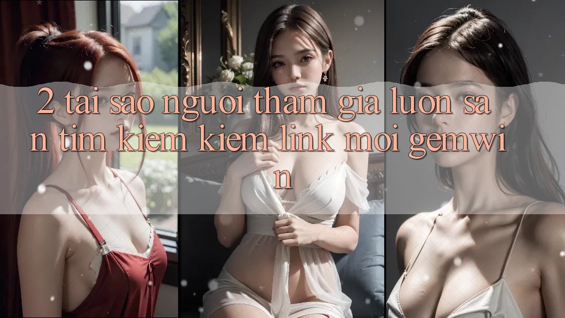 2. Tại sao người tham gia luôn săn tìm kiếm kiếm “Link Mới Gemwin”? 2. Tại sao người tham gia luôn săn tìm kiếm kiếm “Link Mới Gemwin”?