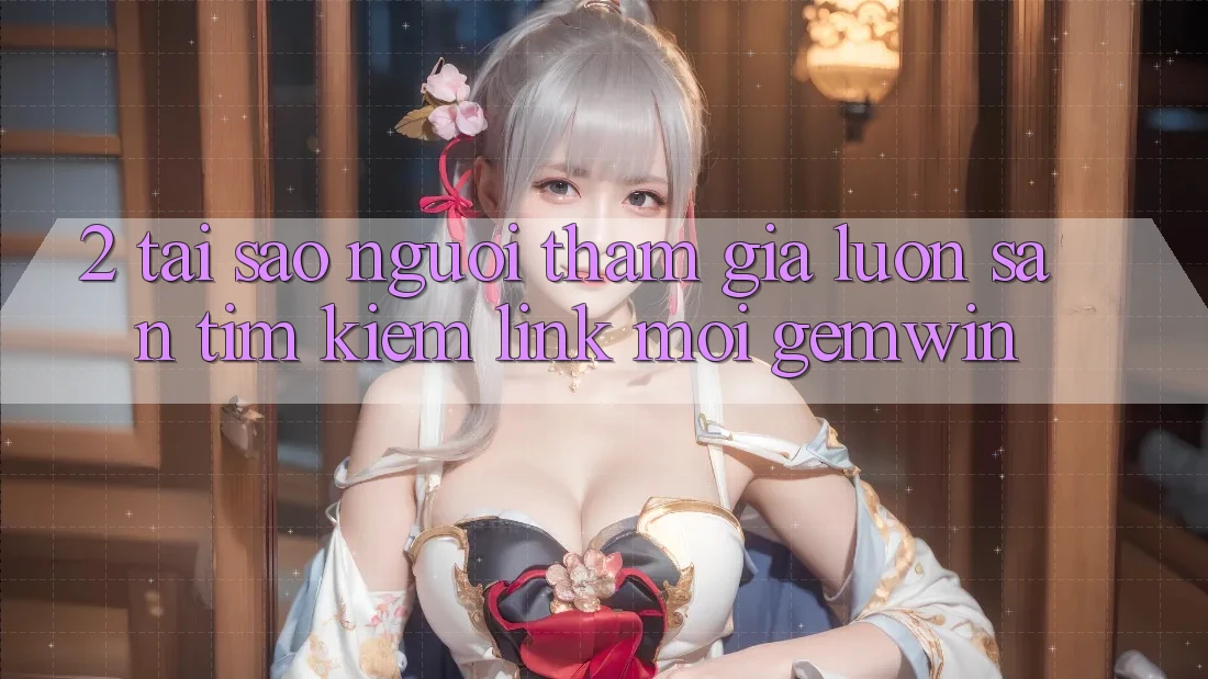 2. Tại sao người tham gia luôn săn tìm kiếm “Link Mới Gemwin”?