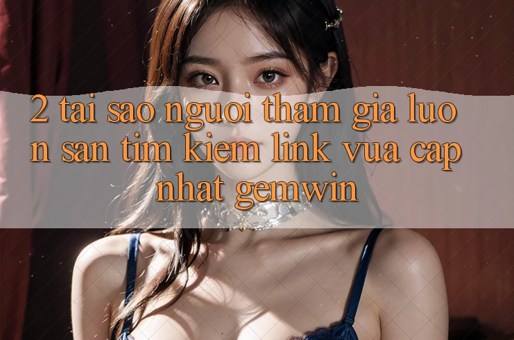 2. Tại sao người tham gia luôn săn tìm kiếm “Link Vừa cập nhật Gemwin”? 2. Tại sao người tham gia luôn săn tìm kiếm “Link Vừa cập nhật Gemwin”?