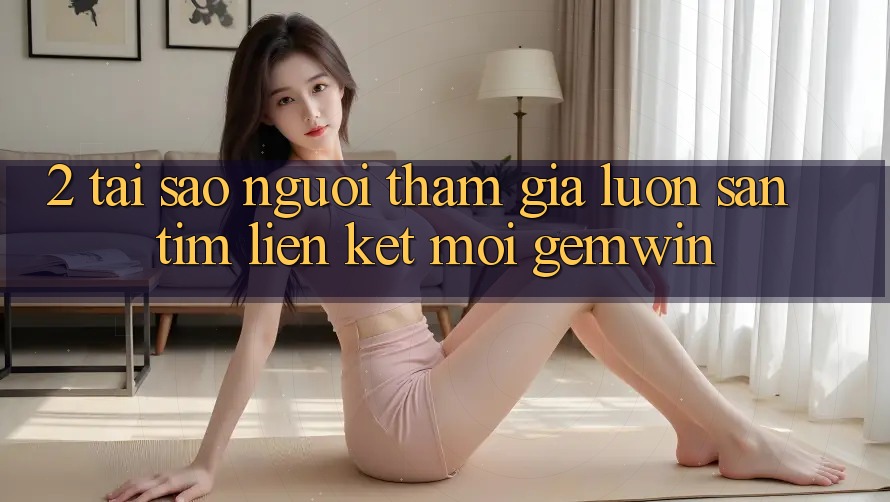 2. Tại sao người tham gia luôn săn tìm “Liên kết Mới Gemwin”? 2. Tại sao người tham gia luôn săn tìm “Liên kết Mới Gemwin”?