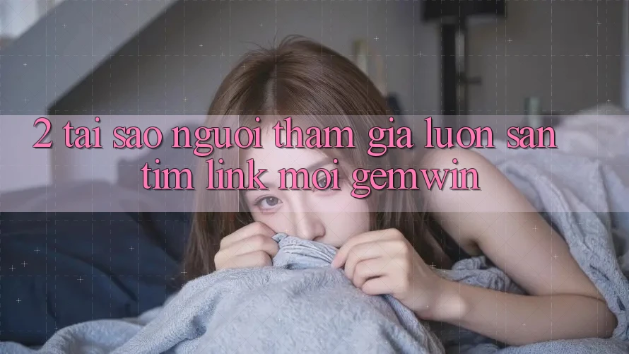 2. Tại sao người tham gia luôn săn tìm “Link Mới Gemwin”? 2. Tại sao người tham gia luôn săn tìm “Link Mới Gemwin”?