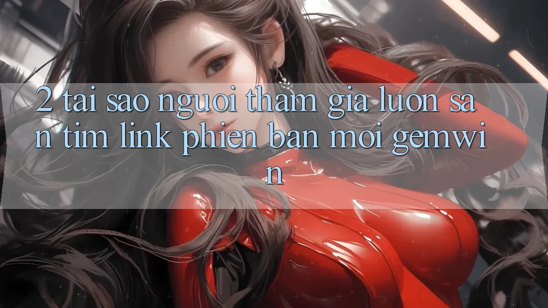2. Tại sao người tham gia luôn săn tìm “Link Phiên bản mới Gemwin”?