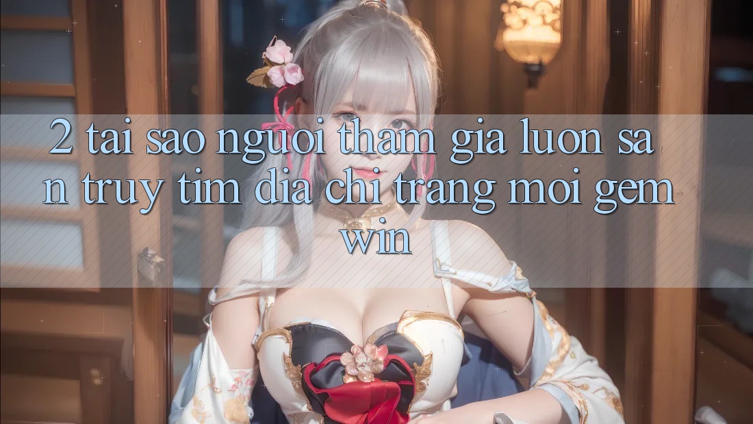 2. Tại sao người tham gia luôn săn truy tìm “Địa chỉ trang Mới Gemwin”? 2. Tại sao người tham gia luôn săn truy tìm “Địa chỉ trang Mới Gemwin”?