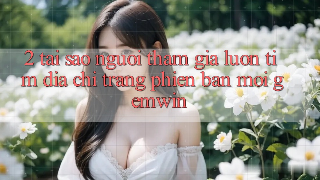 2. Tại sao người tham gia luôn tìm “Địa chỉ trang Phiên bản mới Gemwin”?