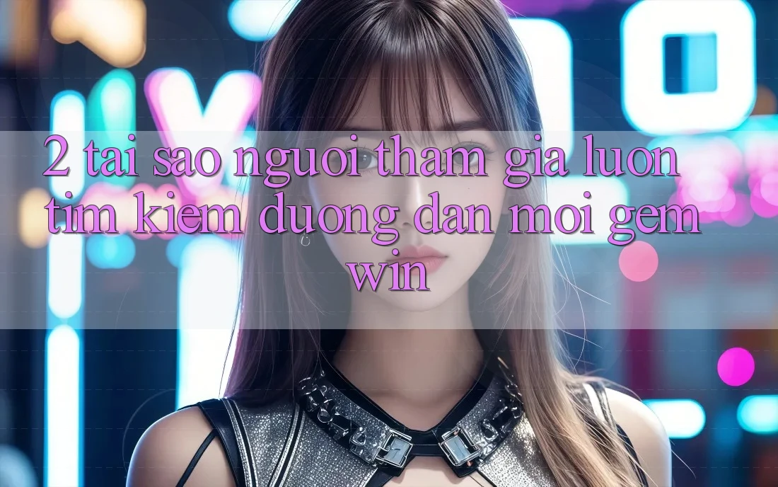 2. Tại sao người tham gia luôn tìm kiếm “Đường dẫn Mới Gemwin”? 2. Tại sao người tham gia luôn tìm kiếm “Đường dẫn Mới Gemwin”?