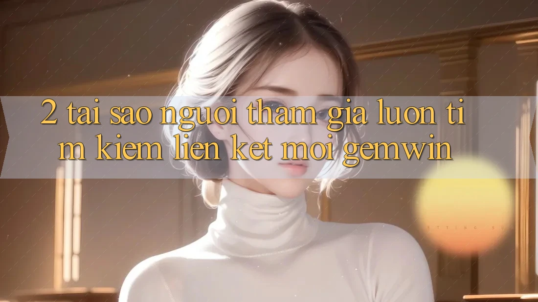 2. Tại sao người tham gia luôn tìm kiếm “Liên kết Mới Gemwin”? 2. Tại sao người tham gia luôn tìm kiếm “Liên kết Mới Gemwin”?