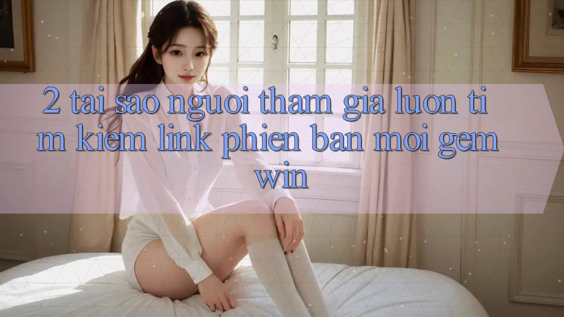 2. Tại sao người tham gia luôn tìm kiếm “Link Phiên bản mới Gemwin”? 2. Tại sao người tham gia luôn tìm kiếm “Link Phiên bản mới Gemwin”?