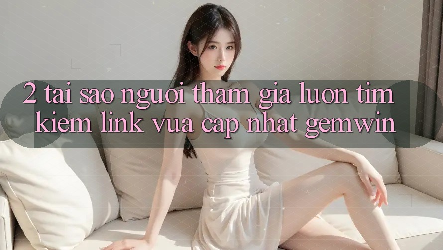 2. Tại sao người tham gia luôn tìm kiếm “Link Vừa cập nhật Gemwin”? 2. Tại sao người tham gia luôn tìm kiếm “Link Vừa cập nhật Gemwin”?