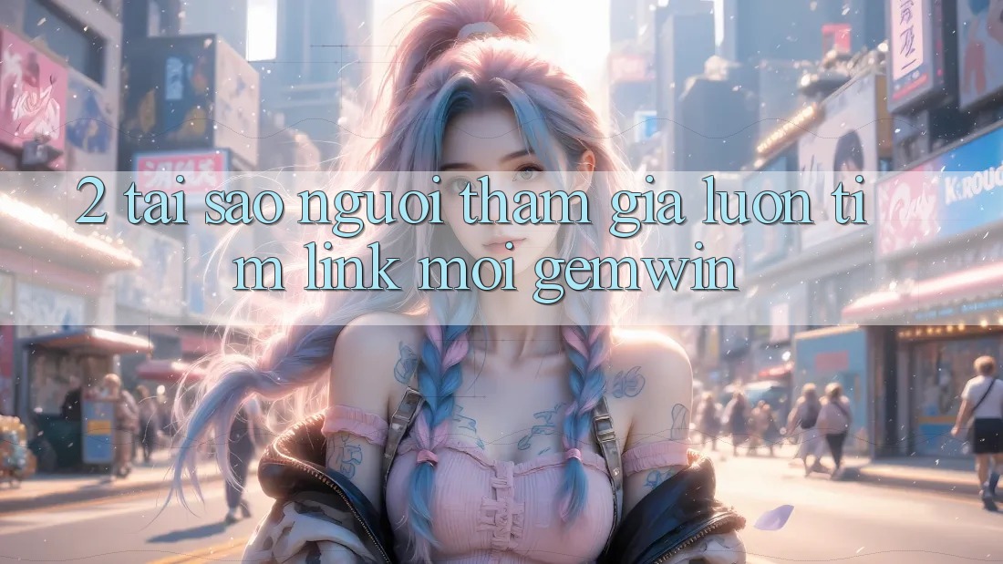 2. Tại sao người tham gia luôn tìm “Link Mới Gemwin”?