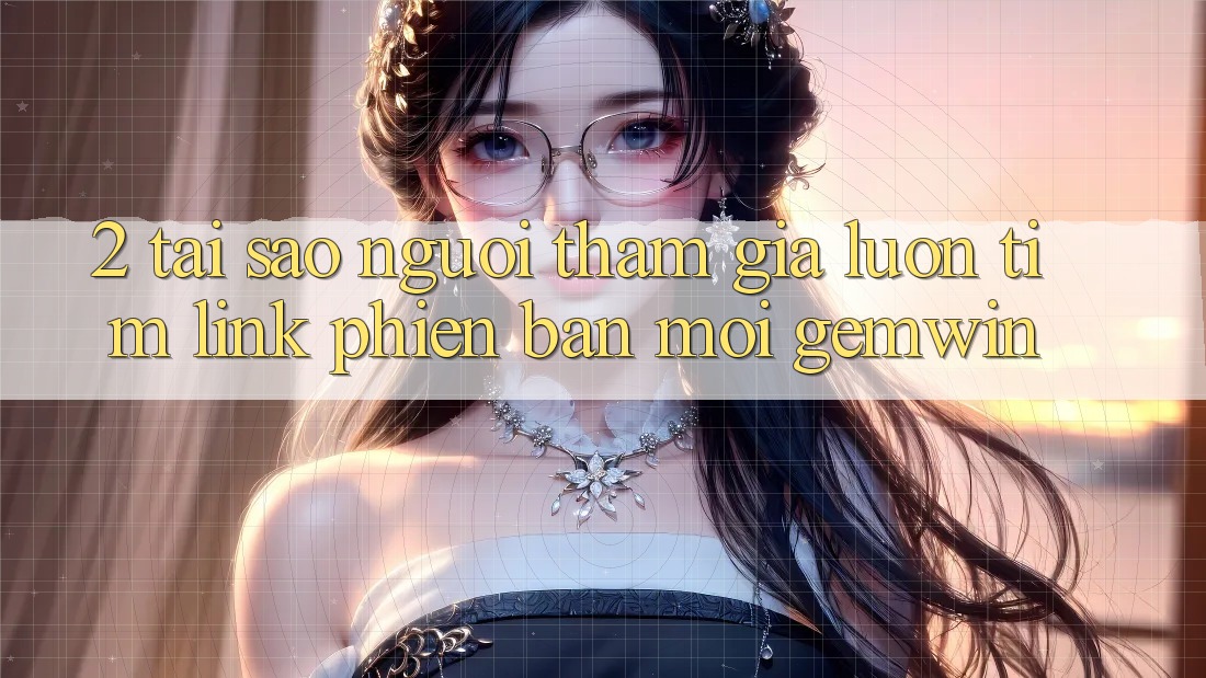 2. Tại sao người tham gia luôn tìm “Link Phiên bản mới Gemwin”? 2. Tại sao người tham gia luôn tìm “Link Phiên bản mới Gemwin”?