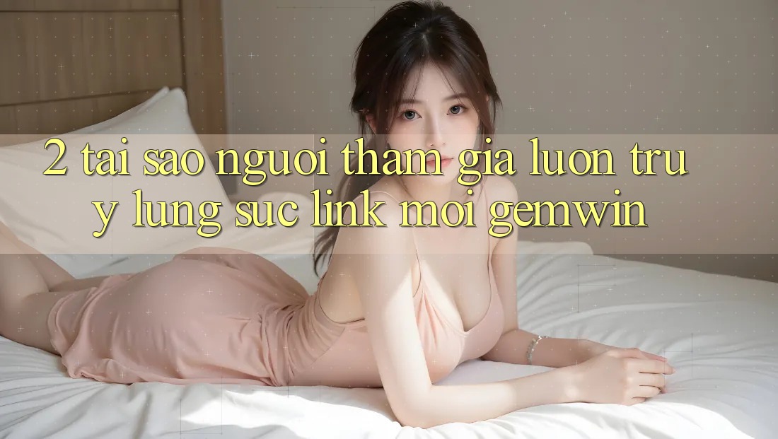 2. Tại sao người tham gia luôn truy lùng sục “Link Mới Gemwin”? 2. Tại sao người tham gia luôn truy lùng sục “Link Mới Gemwin”?
