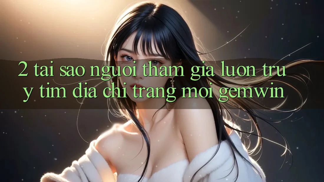 2. Tại sao người tham gia luôn truy tìm “Địa chỉ trang Mới Gemwin”?