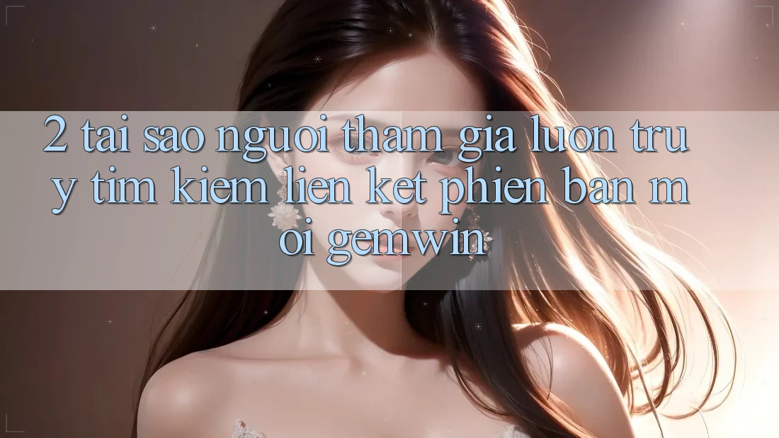 2. Tại sao người tham gia luôn truy tìm kiếm “Liên kết Phiên bản mới Gemwin”? 2. Tại sao người tham gia luôn truy tìm kiếm “Liên kết Phiên bản mới Gemwin”?