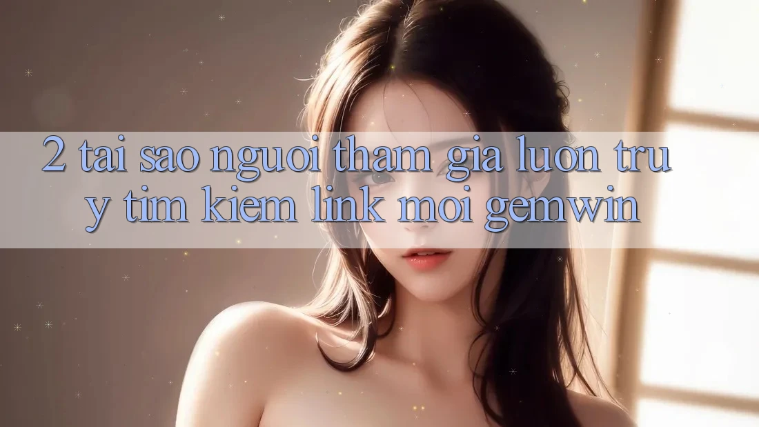 2. Tại sao người tham gia luôn truy tìm kiếm “Link Mới Gemwin”?