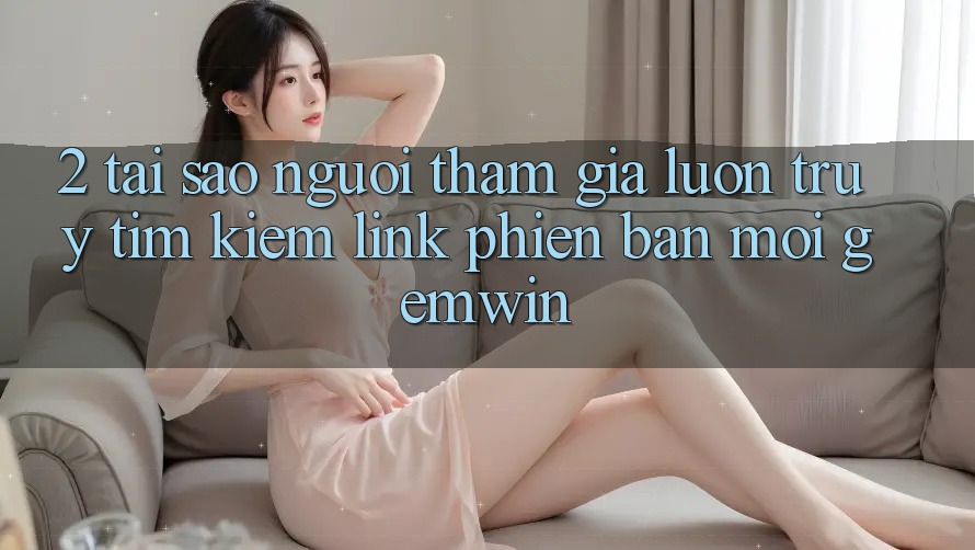 2. Tại sao người tham gia luôn truy tìm kiếm “Link Phiên bản mới Gemwin”? 2. Tại sao người tham gia luôn truy tìm kiếm “Link Phiên bản mới Gemwin”?