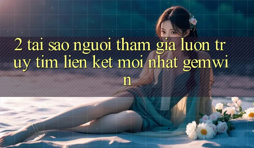 2. Tại sao người tham gia luôn truy tìm “Liên kết Mới nhất Gemwin”? 2. Tại sao người tham gia luôn truy tìm “Liên kết Mới nhất Gemwin”?