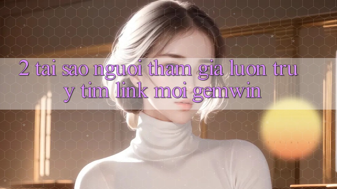 2. Tại sao người tham gia luôn truy tìm “Link Mới Gemwin”?