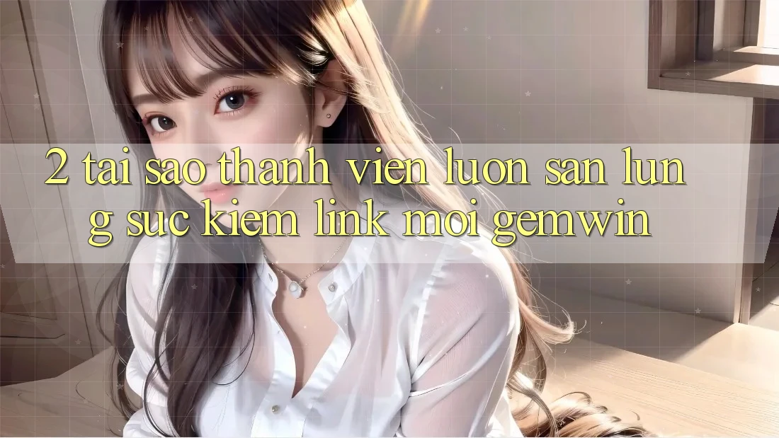 2. Tại sao thành viên luôn săn lùng sục kiếm “Link Mới Gemwin”? 2. Tại sao thành viên luôn săn lùng sục kiếm “Link Mới Gemwin”?