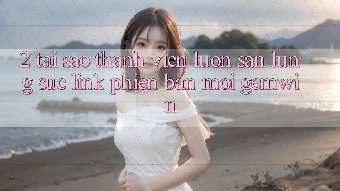 2. Tại sao thành viên luôn săn lùng sục “Link Phiên bản mới Gemwin”?