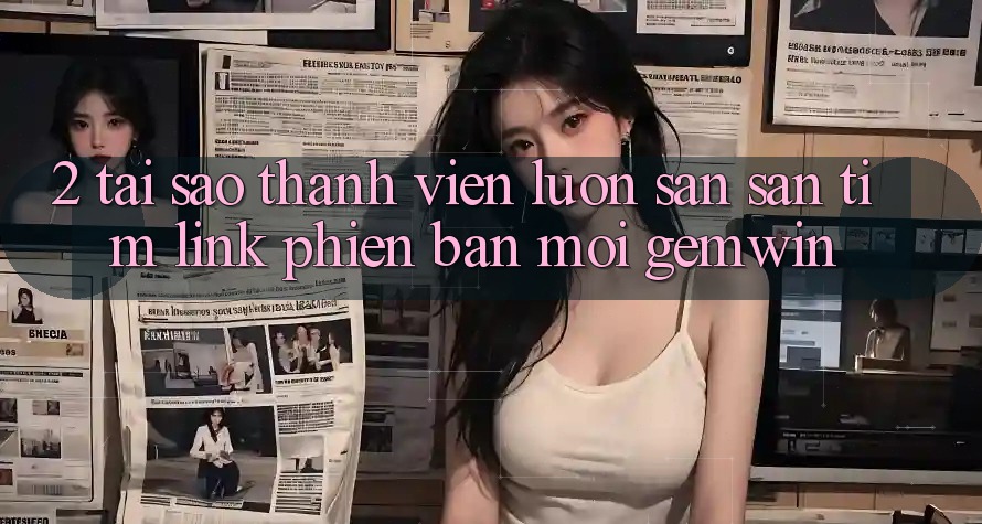 2. Tại sao thành viên luôn săn săn tìm “Link Phiên bản mới Gemwin”? 2. Tại sao thành viên luôn săn săn tìm “Link Phiên bản mới Gemwin”?
