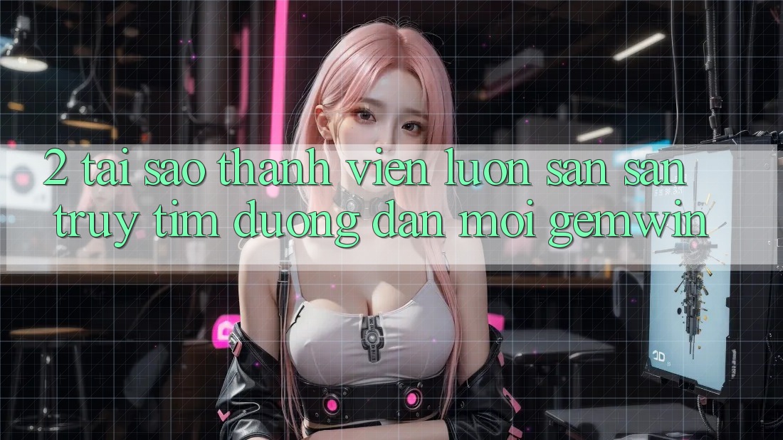 2. Tại sao thành viên luôn săn săn truy tìm “Đường dẫn Mới Gemwin”?
