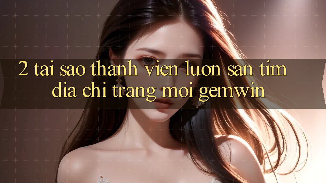 2. Tại sao thành viên luôn săn tìm “Địa chỉ trang Mới Gemwin”? 2. Tại sao thành viên luôn săn tìm “Địa chỉ trang Mới Gemwin”?