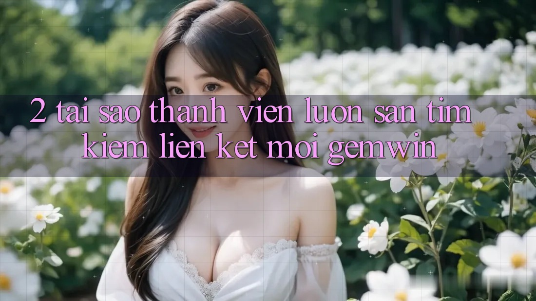 2. Tại sao thành viên luôn săn tìm kiếm “Liên kết Mới Gemwin”? 2. Tại sao thành viên luôn săn tìm kiếm “Liên kết Mới Gemwin”?