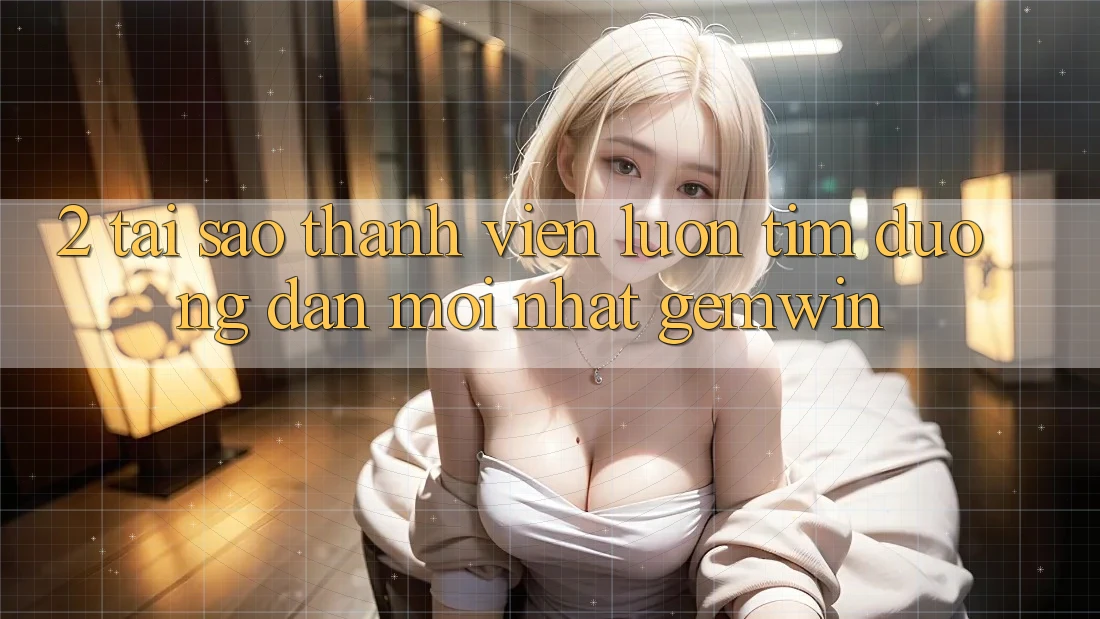 2. Tại sao thành viên luôn tìm “Đường dẫn Mới nhất Gemwin”? 2. Tại sao thành viên luôn tìm “Đường dẫn Mới nhất Gemwin”?