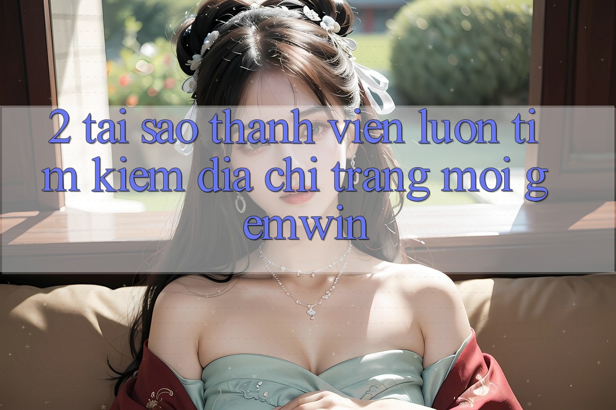2. Tại sao thành viên luôn tìm kiếm “Địa chỉ trang Mới Gemwin”?