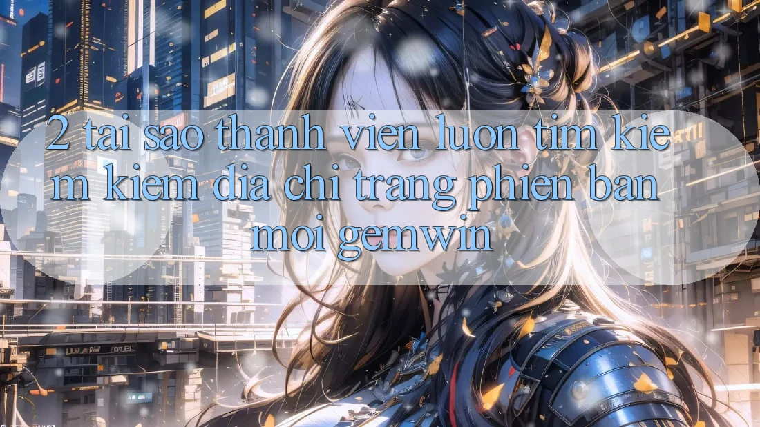 2. Tại sao thành viên luôn tìm kiếm kiếm “Địa chỉ trang Phiên bản mới Gemwin”? 2. Tại sao thành viên luôn tìm kiếm kiếm “Địa chỉ trang Phiên bản mới Gemwin”?
