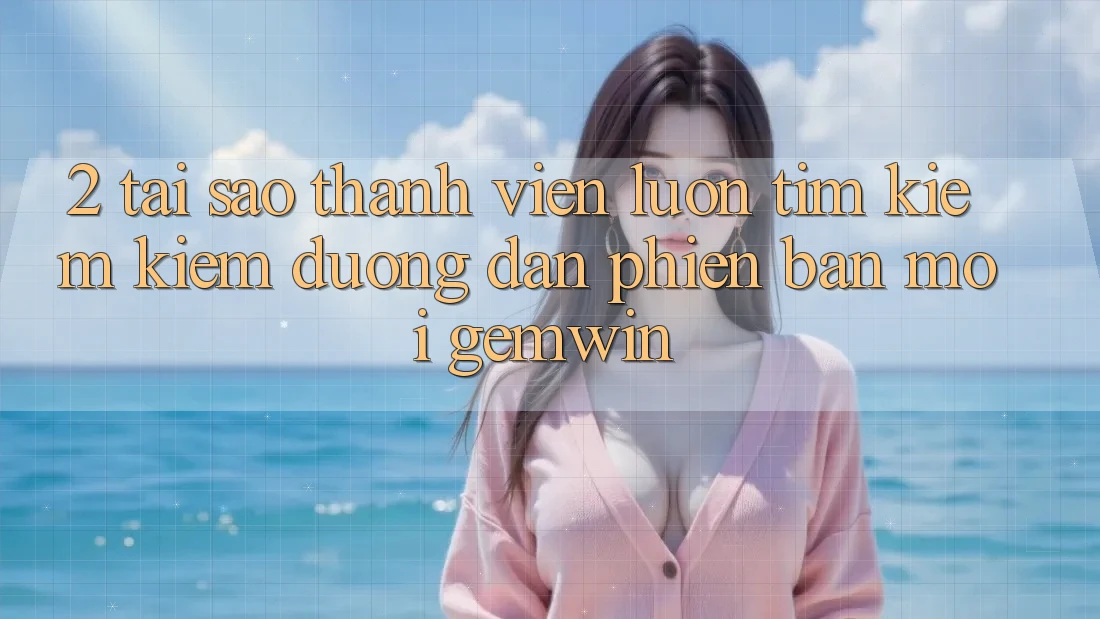 2. Tại sao thành viên luôn tìm kiếm kiếm “Đường dẫn Phiên bản mới Gemwin”?