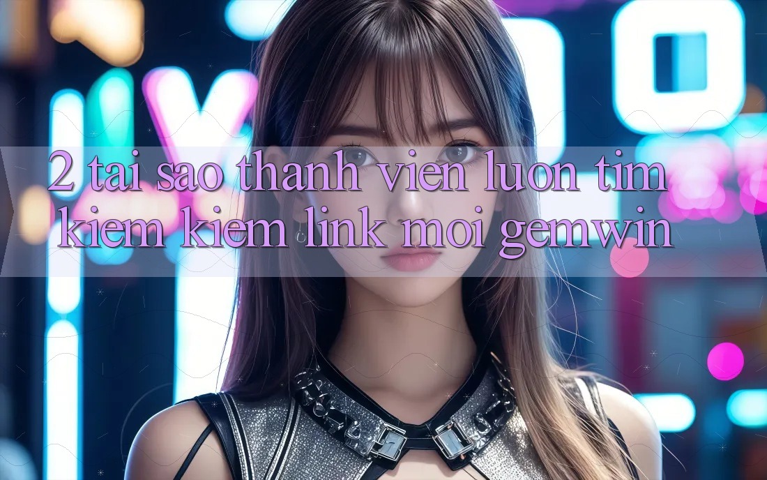 2. Tại sao thành viên luôn tìm kiếm kiếm “Link Mới Gemwin”? 2. Tại sao thành viên luôn tìm kiếm kiếm “Link Mới Gemwin”?
