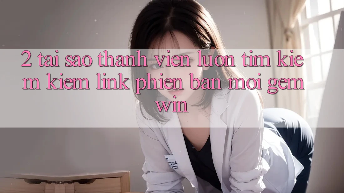 2. Tại sao thành viên luôn tìm kiếm kiếm “Link Phiên bản mới Gemwin”? 2. Tại sao thành viên luôn tìm kiếm kiếm “Link Phiên bản mới Gemwin”?