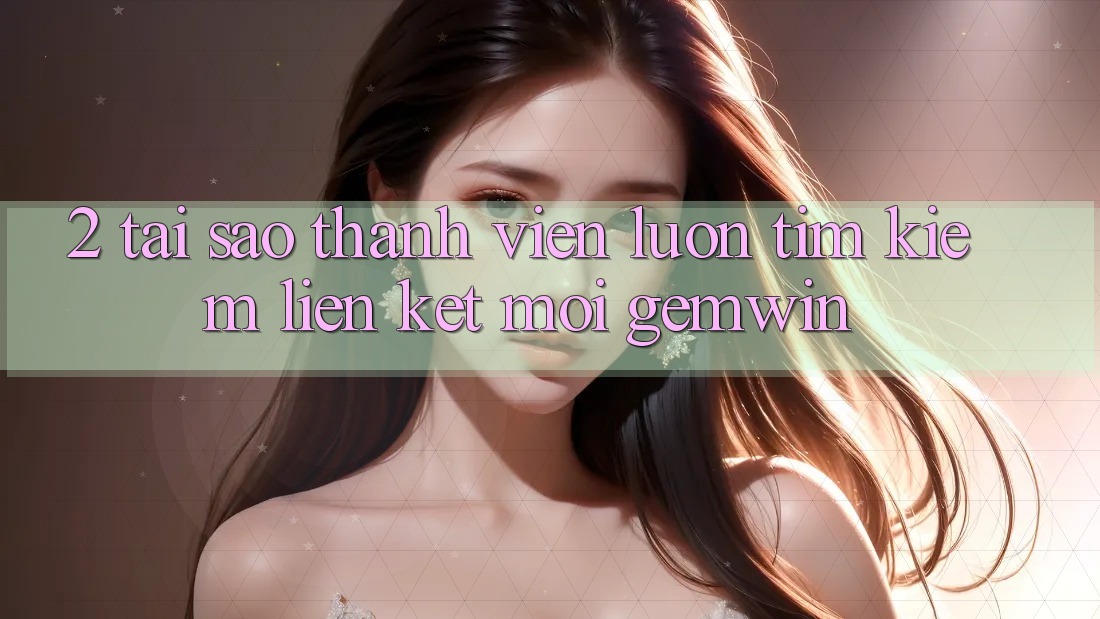 2. Tại sao thành viên luôn tìm kiếm “Liên kết Mới Gemwin”? 2. Tại sao thành viên luôn tìm kiếm “Liên kết Mới Gemwin”?