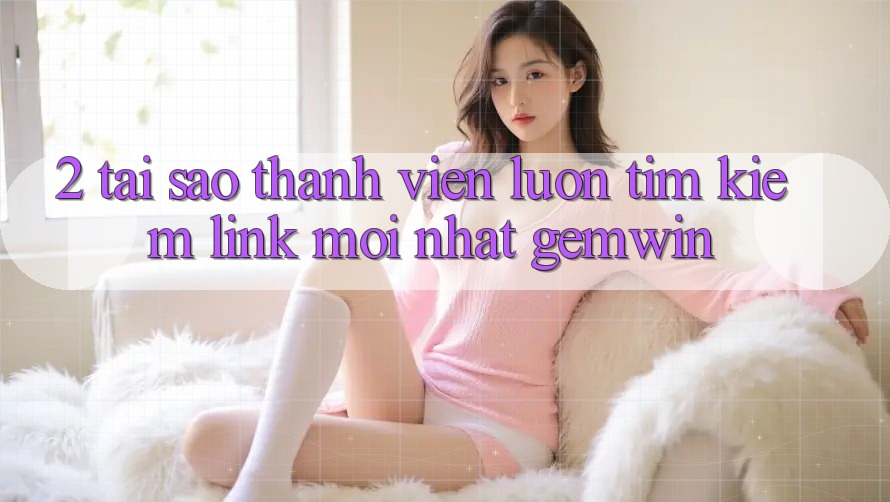 2. Tại sao thành viên luôn tìm kiếm “Link Mới nhất Gemwin”? 2. Tại sao thành viên luôn tìm kiếm “Link Mới nhất Gemwin”?