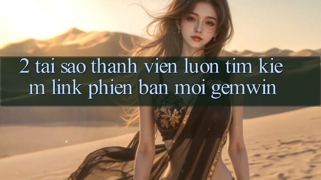 2. Tại sao thành viên luôn tìm kiếm “Link Phiên bản mới Gemwin”? 2. Tại sao thành viên luôn tìm kiếm “Link Phiên bản mới Gemwin”?