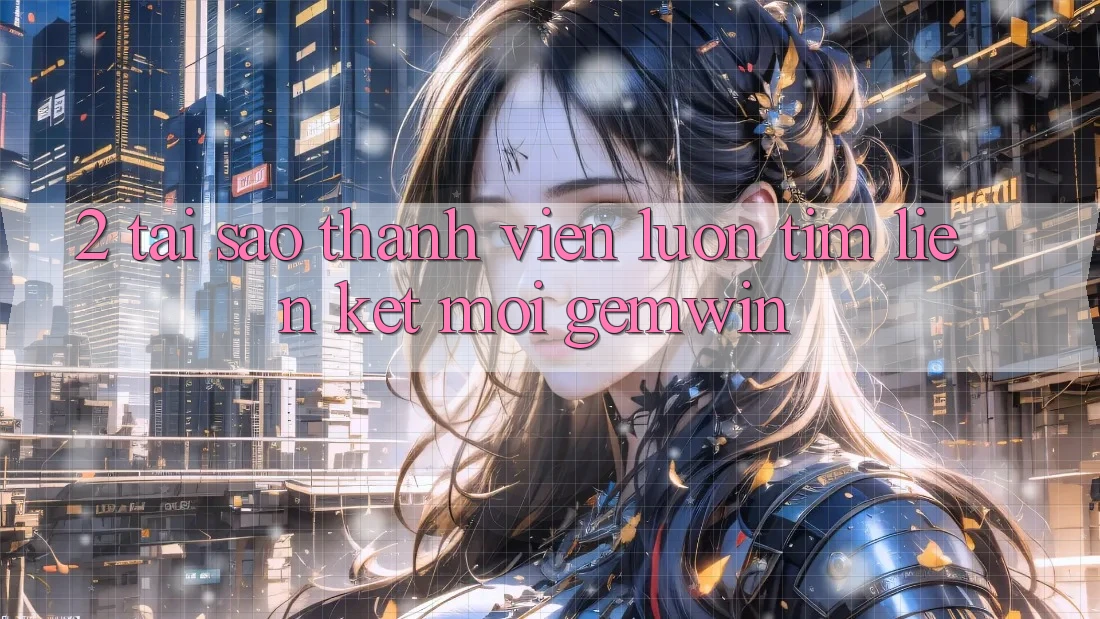 2. Tại sao thành viên luôn tìm “Liên kết Mới Gemwin”?
