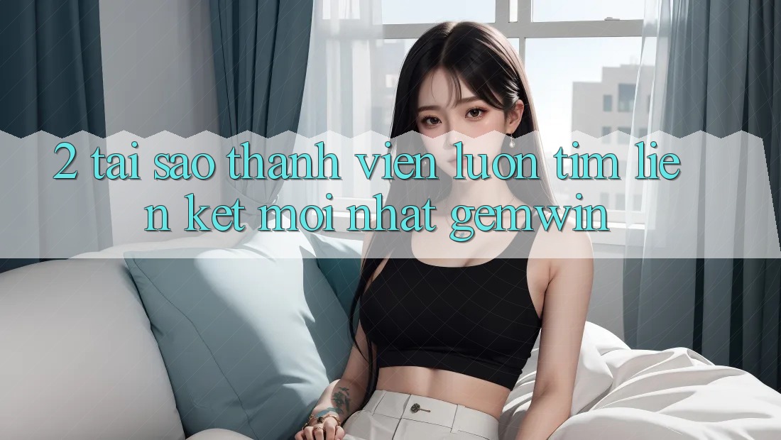 2. Tại sao thành viên luôn tìm “Liên kết Mới nhất Gemwin”? 2. Tại sao thành viên luôn tìm “Liên kết Mới nhất Gemwin”?