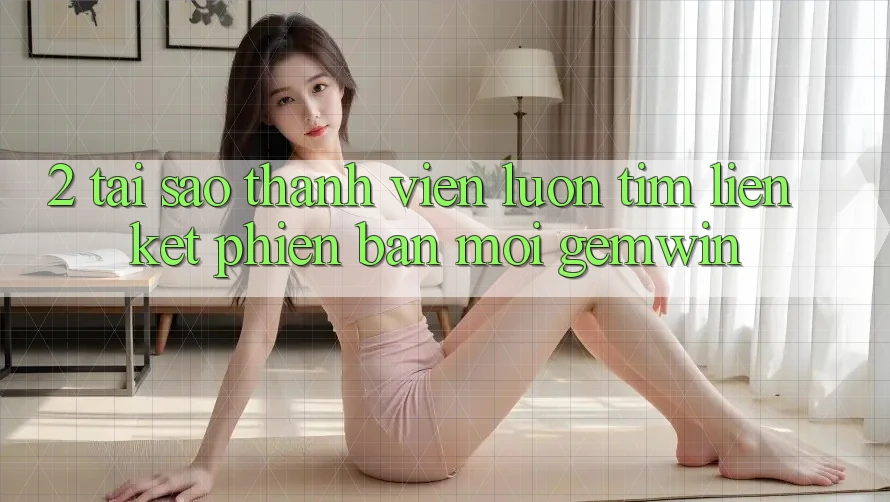 2. Tại sao thành viên luôn tìm “Liên kết Phiên bản mới Gemwin”?
