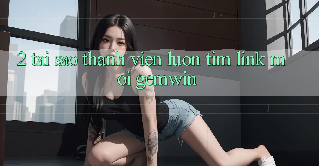 2. Tại sao thành viên luôn tìm “Link Mới Gemwin”? 2. Tại sao thành viên luôn tìm “Link Mới Gemwin”?